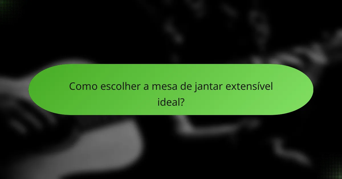 Como escolher a mesa de jantar extensível ideal?