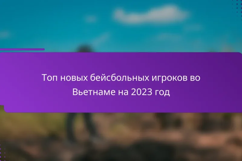 Топ новых бейсбольных игроков во Вьетнаме на 2023 год