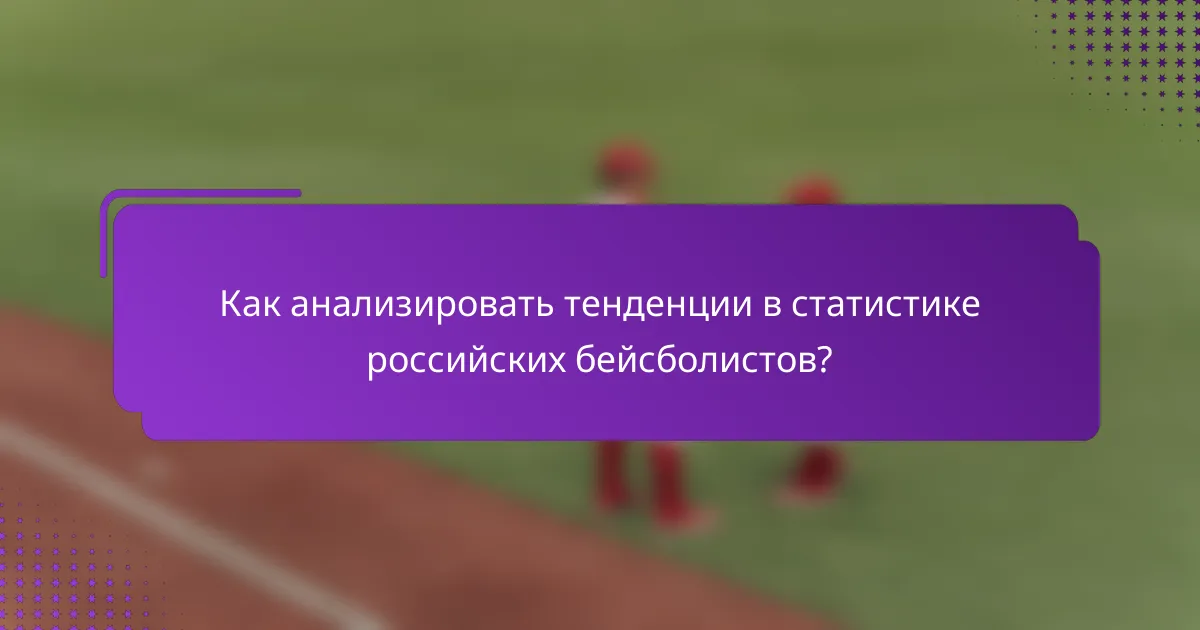 Как анализировать тенденции в статистике российских бейсболистов?