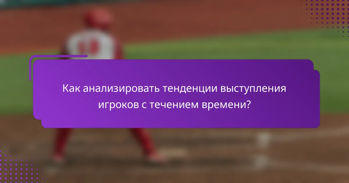 Как анализировать тенденции выступления игроков с течением времени?