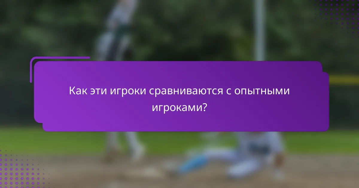 Как эти игроки сравниваются с опытными игроками?