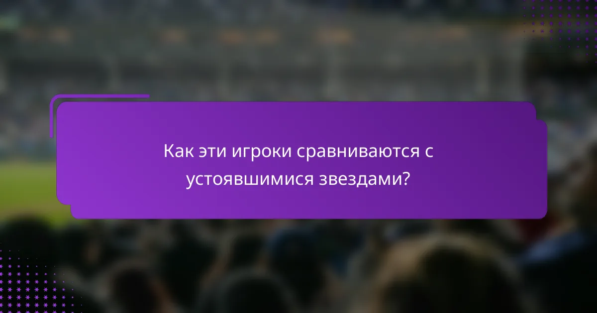 Как эти игроки сравниваются с устоявшимися звездами?