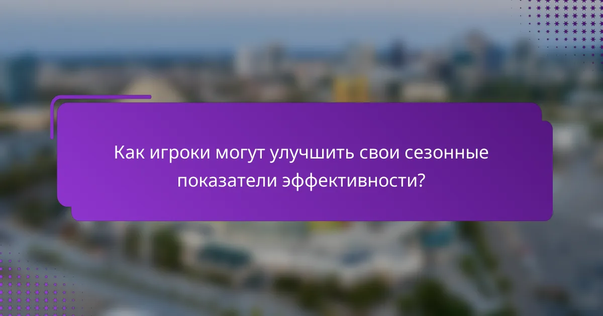 Как игроки могут улучшить свои сезонные показатели эффективности?