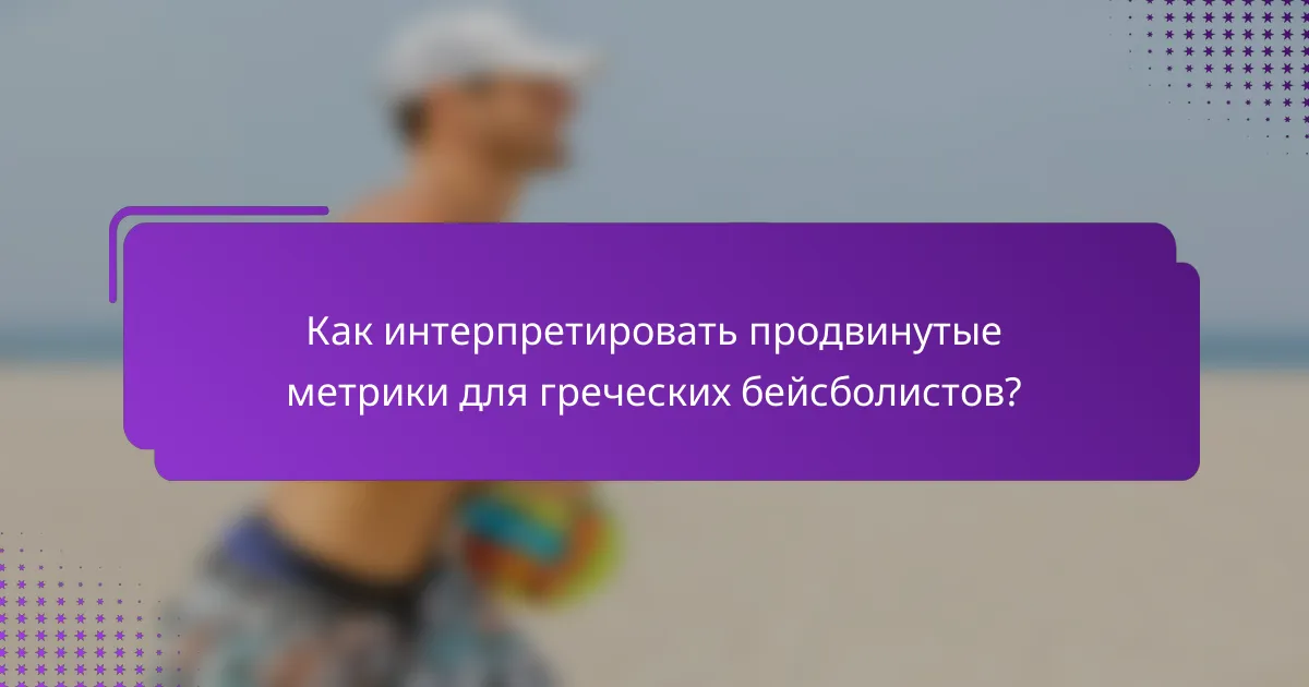 Как интерпретировать продвинутые метрики для греческих бейсболистов?