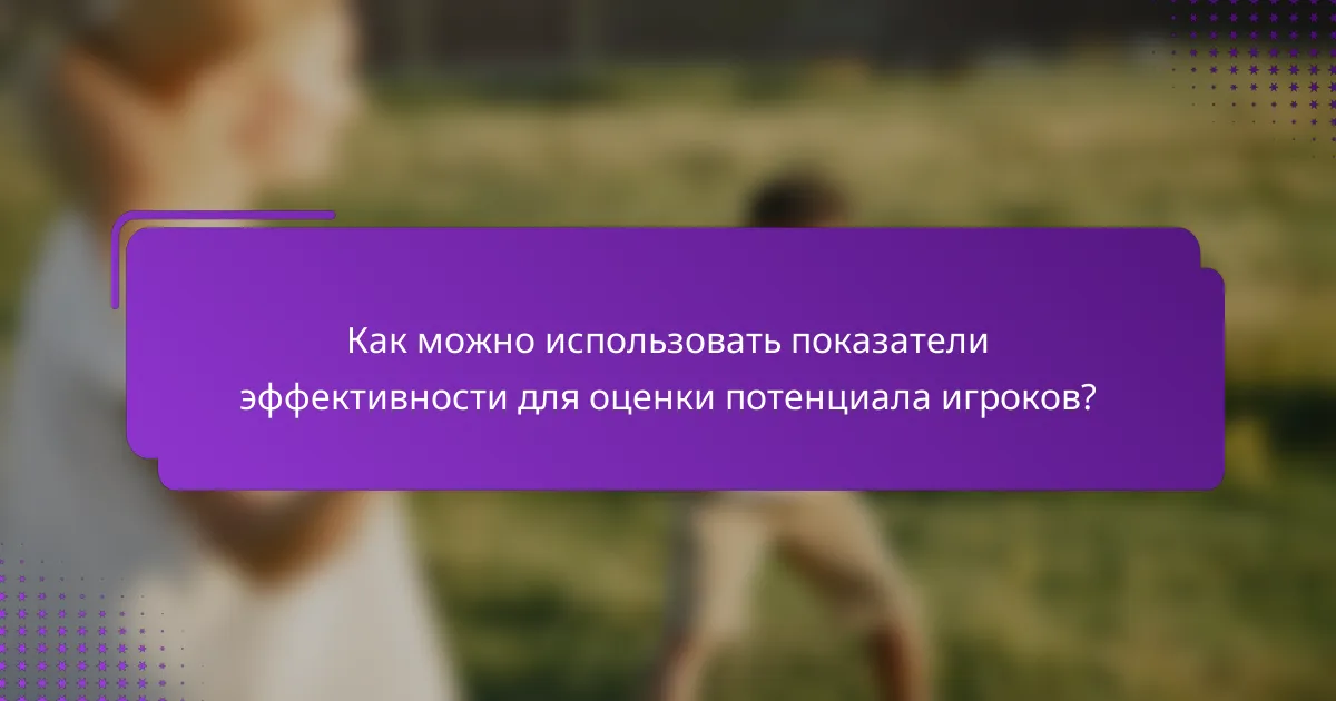 Как можно использовать показатели эффективности для оценки потенциала игроков?