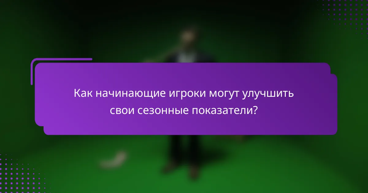 Как начинающие игроки могут улучшить свои сезонные показатели?