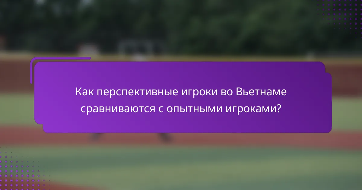 Как перспективные игроки во Вьетнаме сравниваются с опытными игроками?