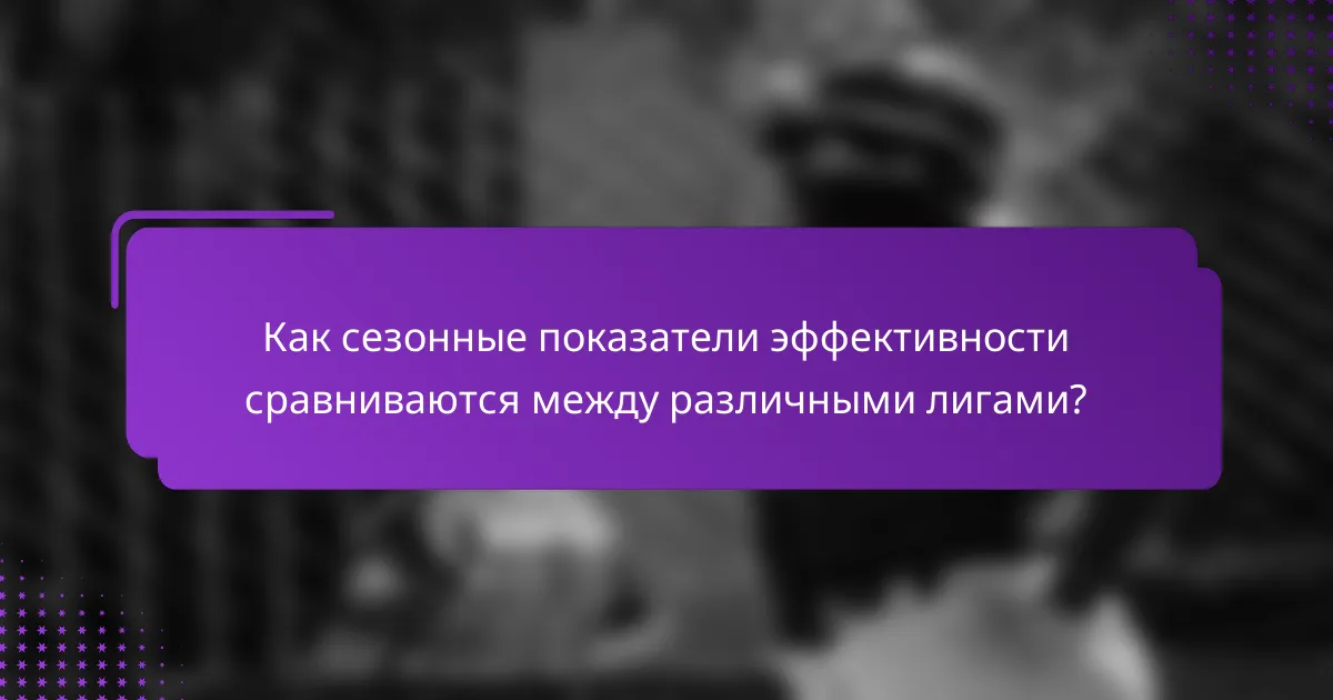 Как сезонные показатели эффективности сравниваются между различными лигами?
