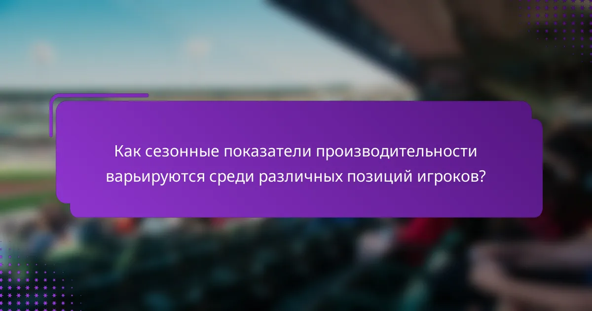 Как сезонные показатели производительности варьируются среди различных позиций игроков?