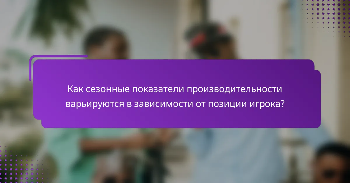 Как сезонные показатели производительности варьируются в зависимости от позиции игрока?