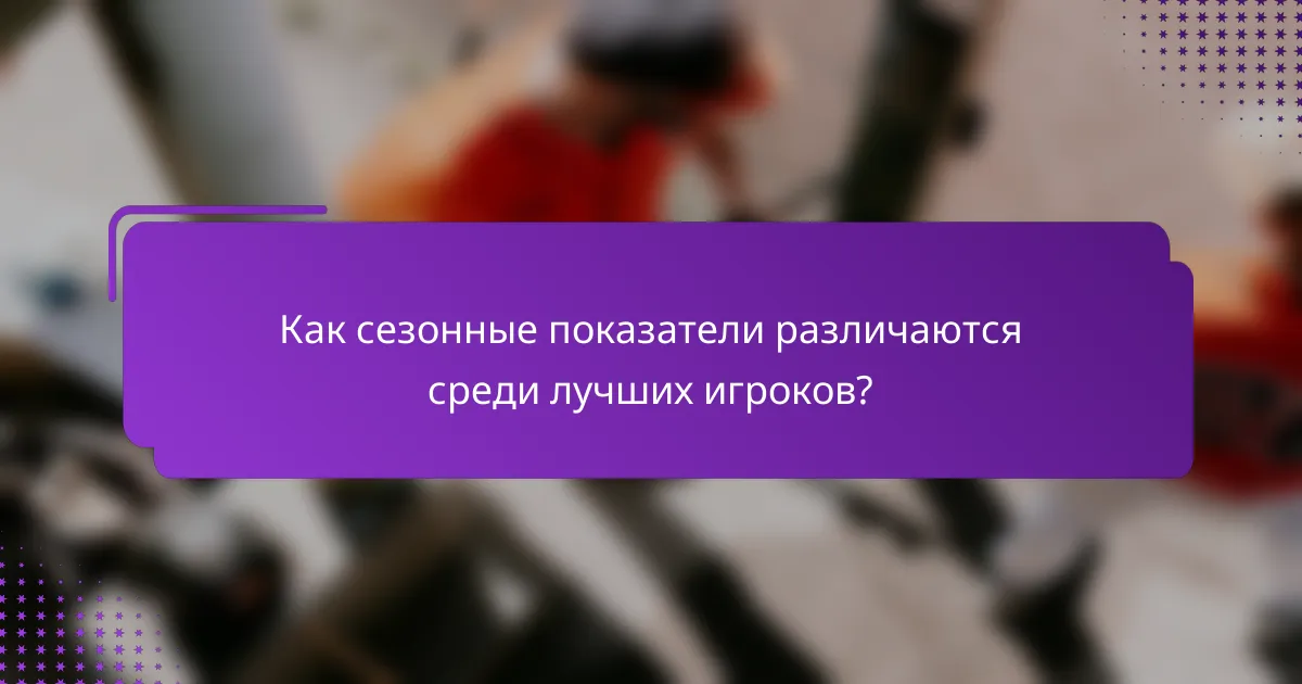 Как сезонные показатели различаются среди лучших игроков?