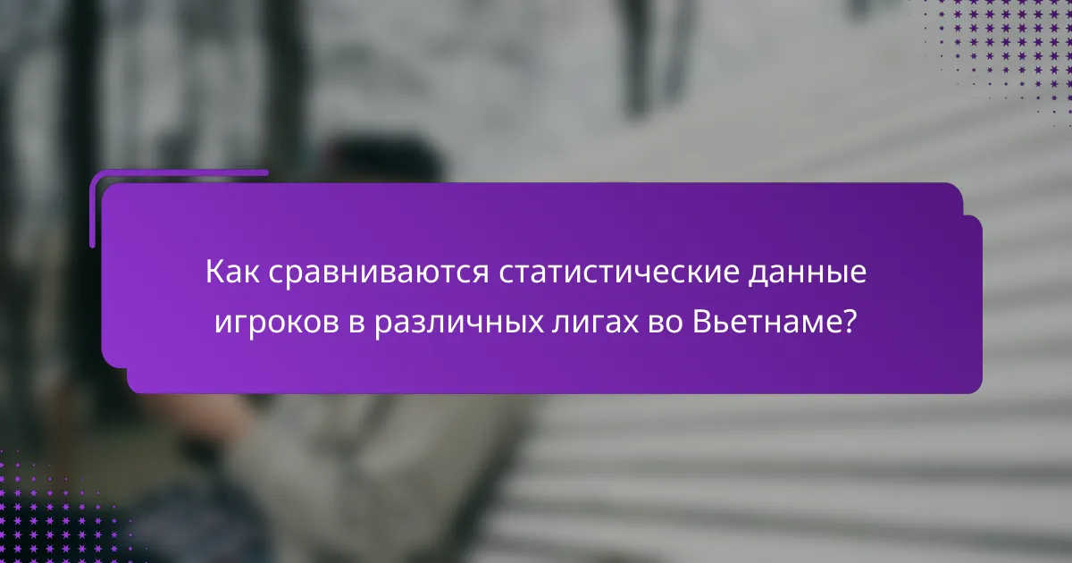 Как сравниваются статистические данные игроков в различных лигах во Вьетнаме?