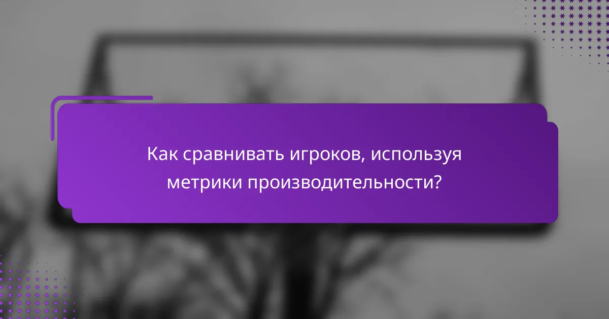 Как сравнивать игроков, используя метрики производительности?