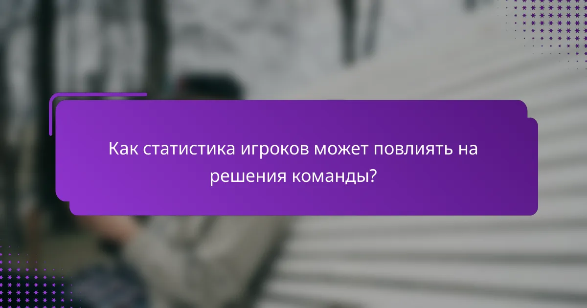 Как статистика игроков может повлиять на решения команды?