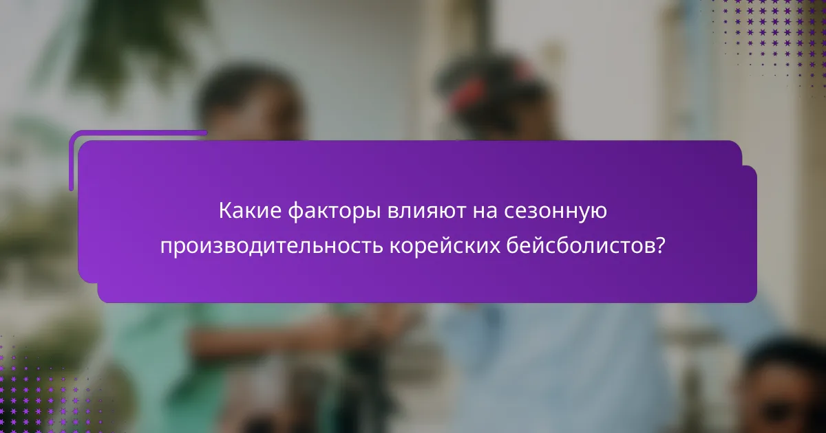 Какие факторы влияют на сезонную производительность корейских бейсболистов?