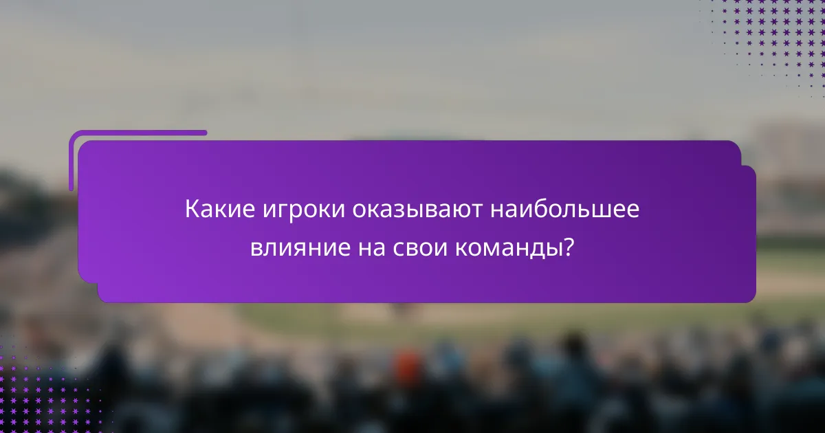 Какие игроки оказывают наибольшее влияние на свои команды?