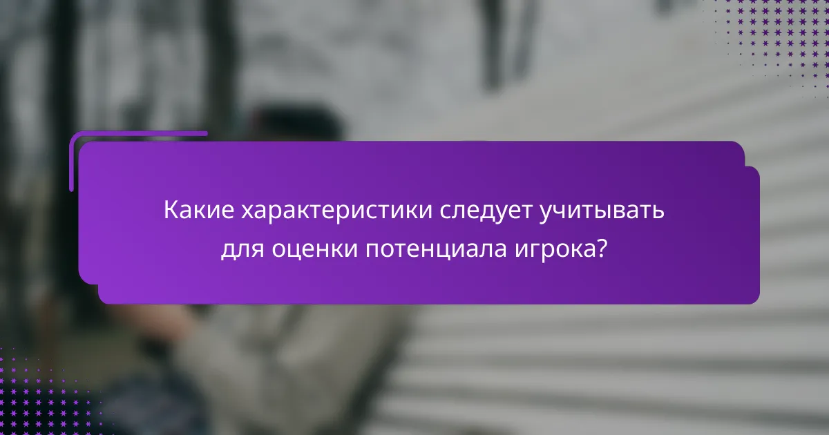 Какие характеристики следует учитывать для оценки потенциала игрока?