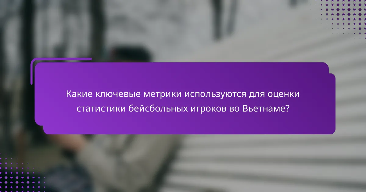 Какие ключевые метрики используются для оценки статистики бейсбольных игроков во Вьетнаме?