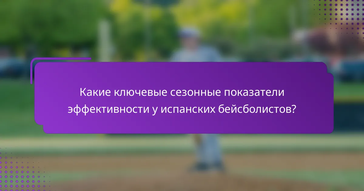 Какие ключевые сезонные показатели эффективности у испанских бейсболистов?