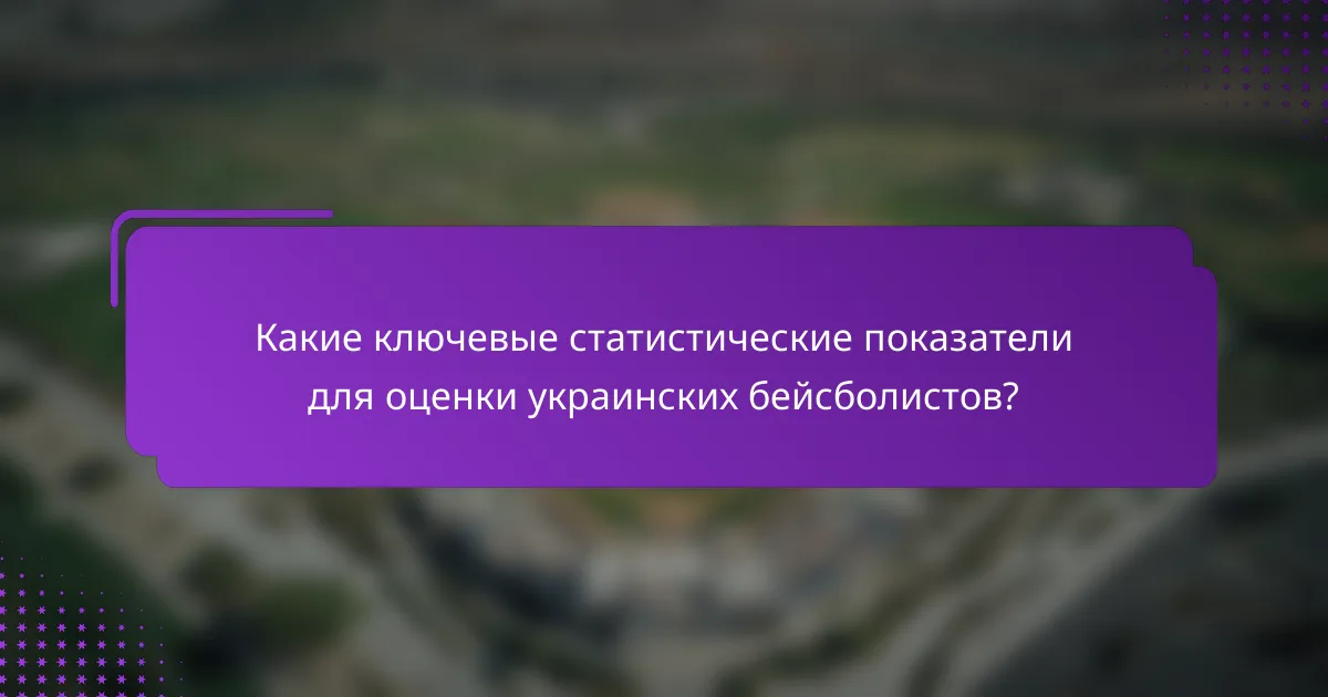 Какие ключевые статистические показатели для оценки украинских бейсболистов?