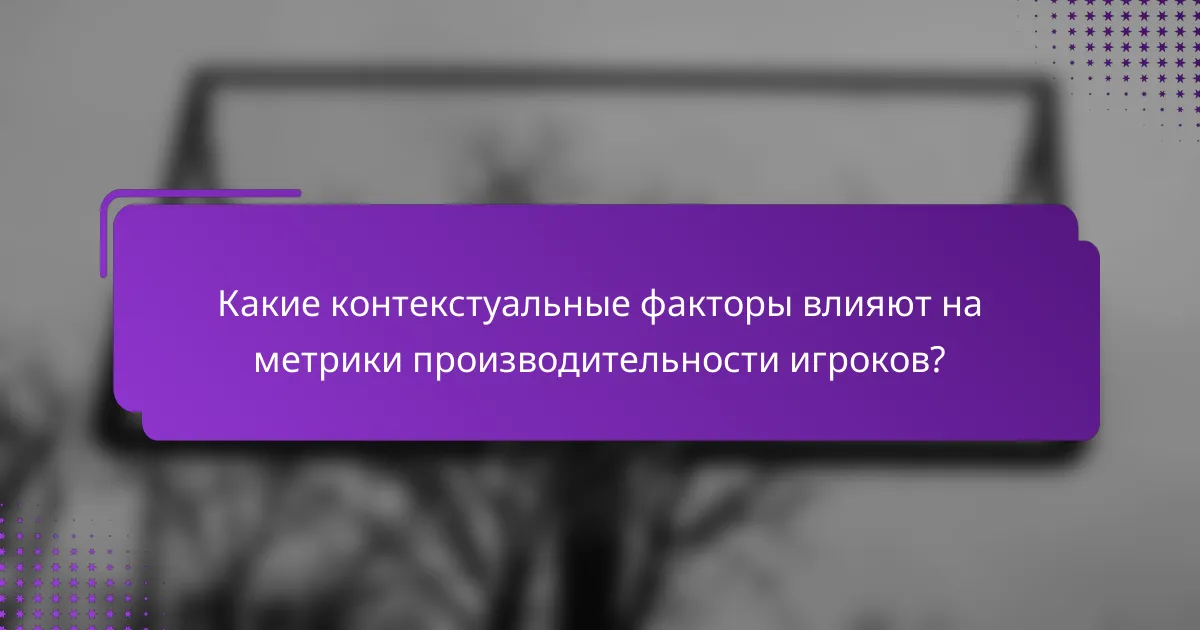 Какие контекстуальные факторы влияют на метрики производительности игроков?