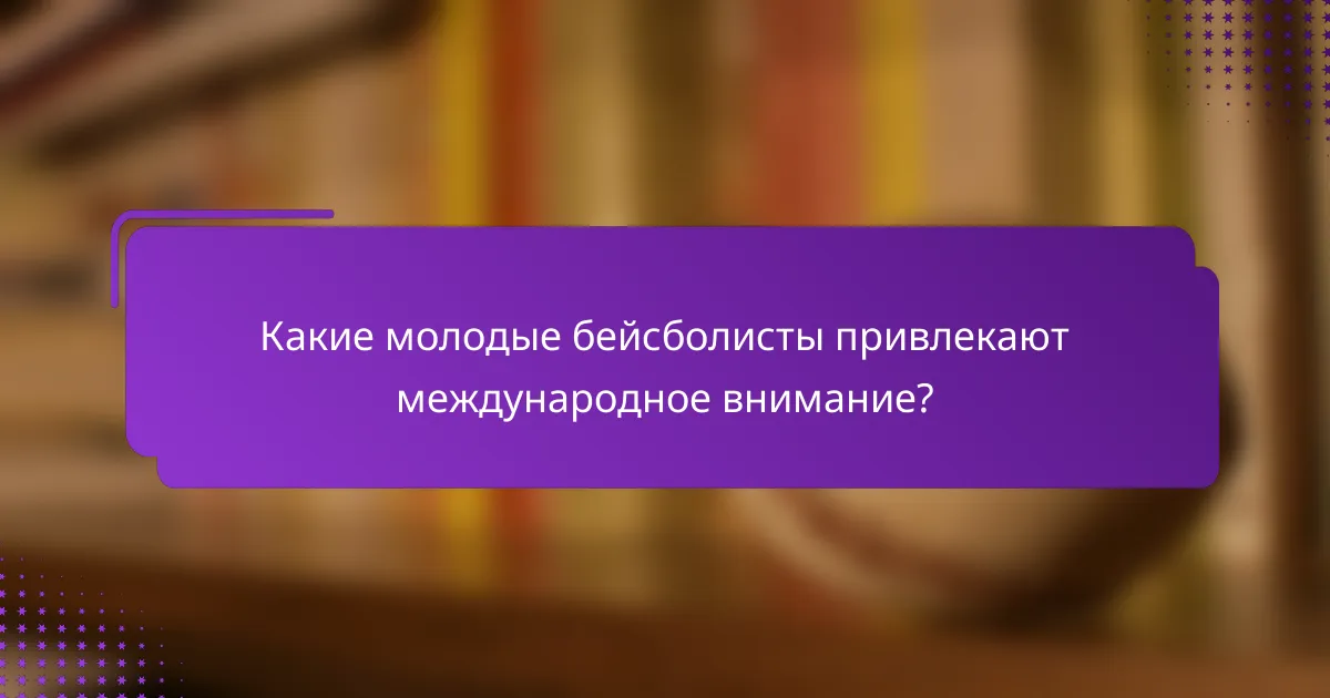 Какие молодые бейсболисты привлекают международное внимание?