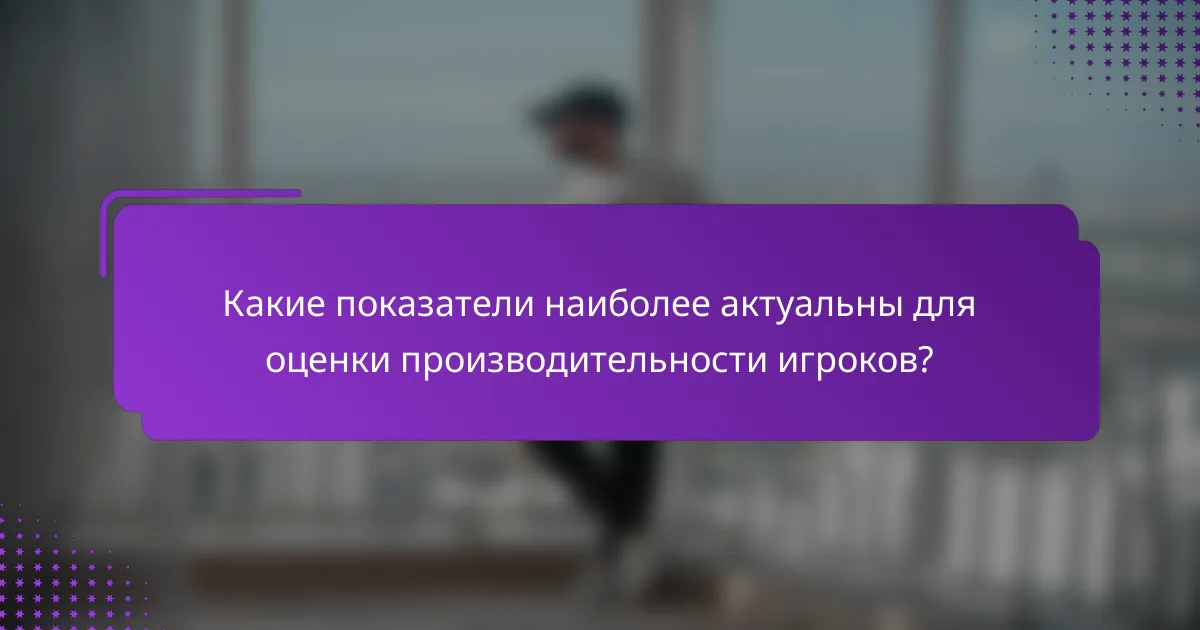 Какие показатели наиболее актуальны для оценки производительности игроков?