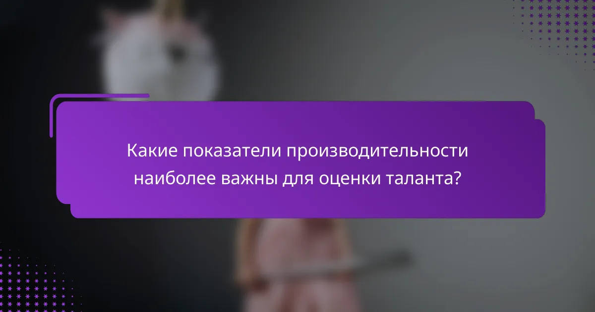 Какие показатели производительности наиболее важны для оценки таланта?