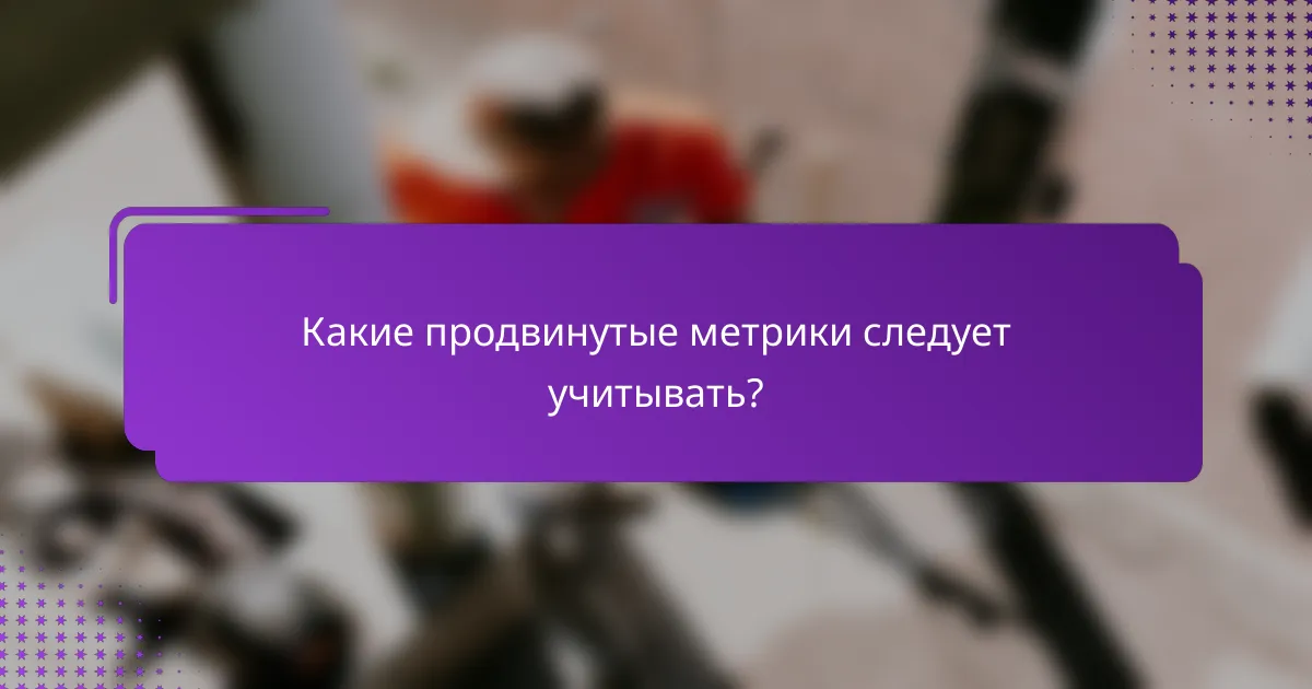 Какие продвинутые метрики следует учитывать?