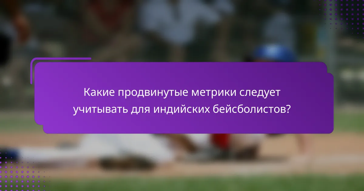 Какие продвинутые метрики следует учитывать для индийских бейсболистов?