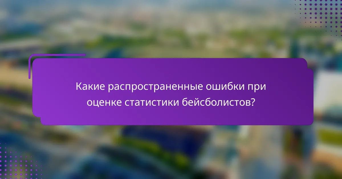 Какие распространенные ошибки при оценке статистики бейсболистов?