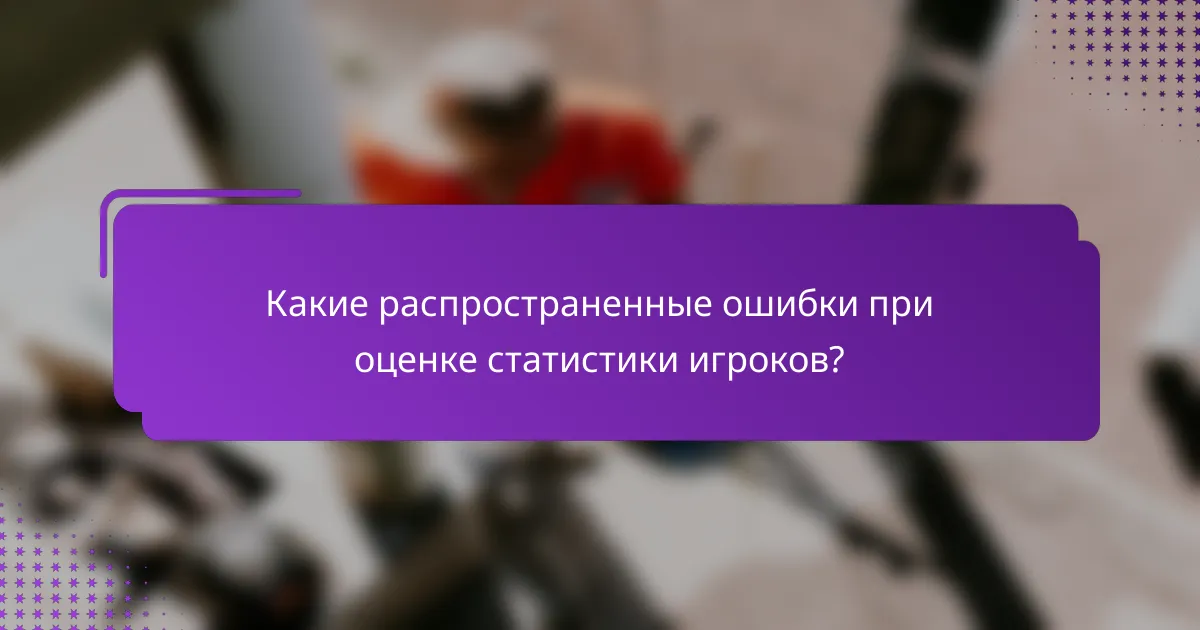 Какие распространенные ошибки при оценке статистики игроков?