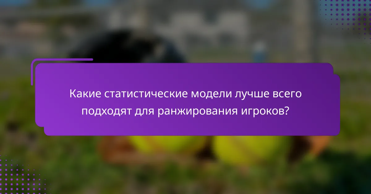 Какие статистические модели лучше всего подходят для ранжирования игроков?