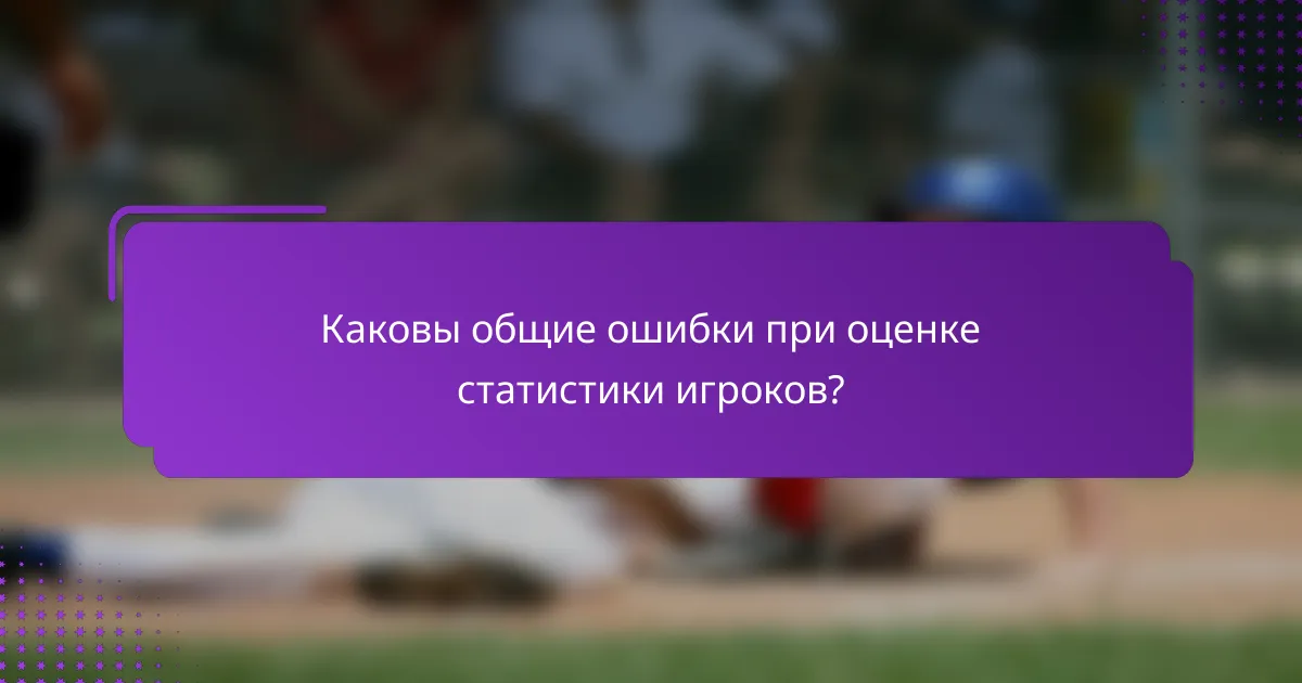 Каковы общие ошибки при оценке статистики игроков?