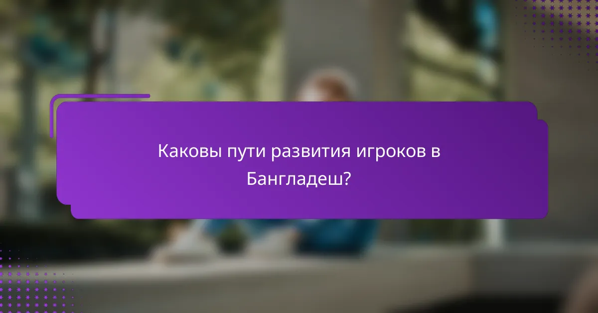 Каковы пути развития игроков в Бангладеш?