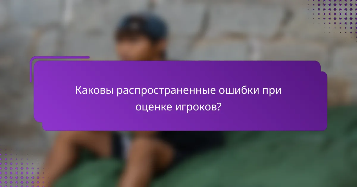 Каковы распространенные ошибки при оценке игроков?