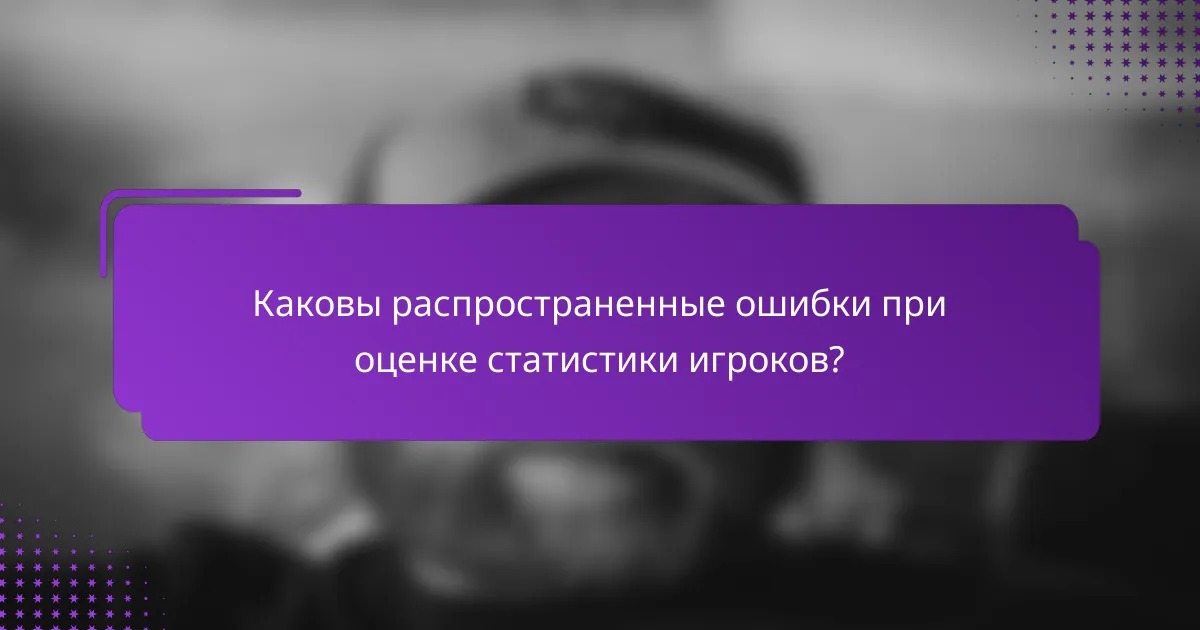 Каковы распространенные ошибки при оценке статистики игроков?