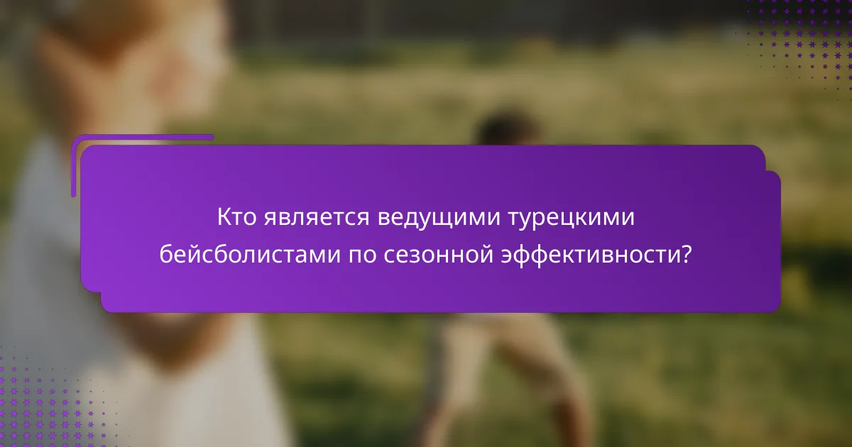 Кто является ведущими турецкими бейсболистами по сезонной эффективности?