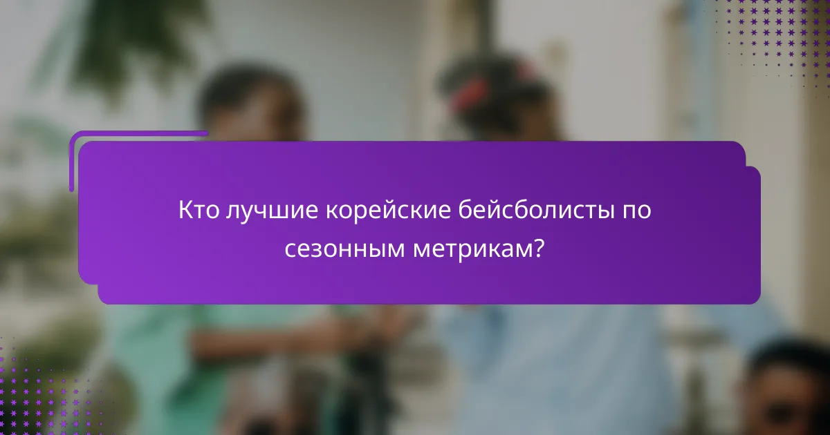 Кто лучшие корейские бейсболисты по сезонным метрикам?