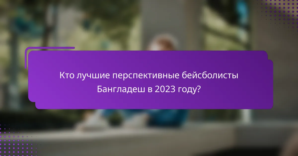 Кто лучшие перспективные бейсболисты Бангладеш в 2023 году?
