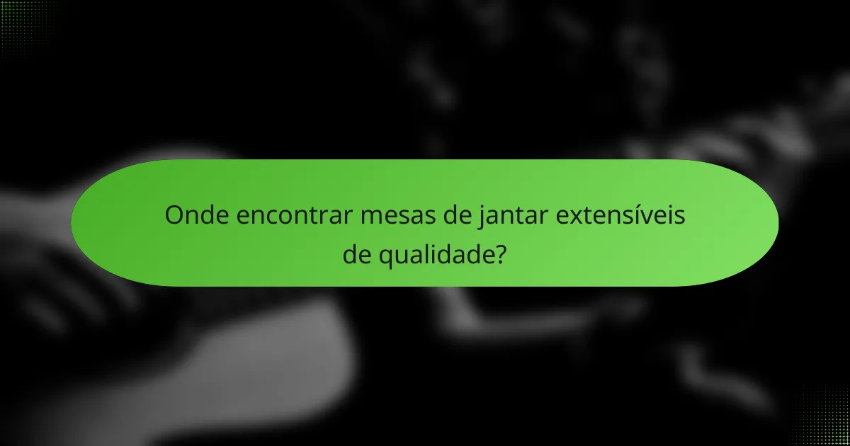 Onde encontrar mesas de jantar extensíveis de qualidade?
