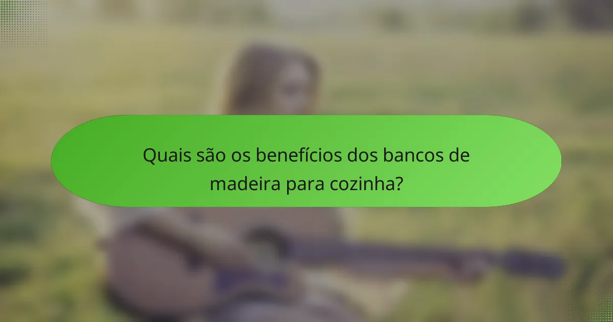 Quais são os benefícios dos bancos de madeira para cozinha?