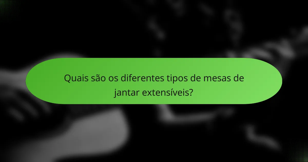 Quais são os diferentes tipos de mesas de jantar extensíveis?