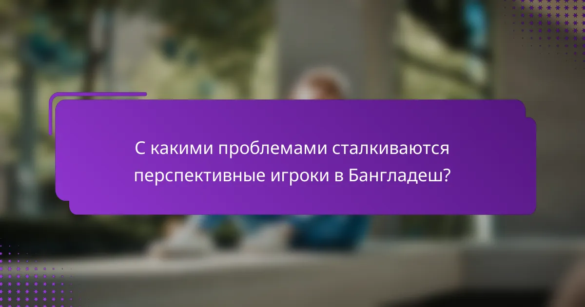 С какими проблемами сталкиваются перспективные игроки в Бангладеш?